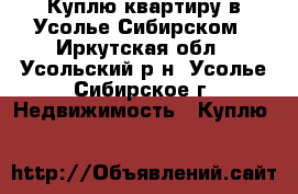 Куплю квартиру в Усолье-Сибирском - Иркутская обл., Усольский р-н, Усолье-Сибирское г. Недвижимость » Куплю   